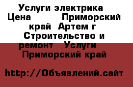 Услуги электрика › Цена ­ 300 - Приморский край, Артем г. Строительство и ремонт » Услуги   . Приморский край